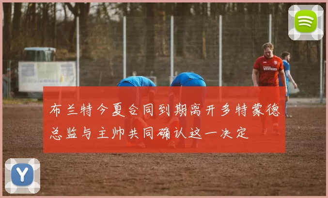 布兰特今夏合同到期离开多特蒙德总监与主帅共同确认这一决定