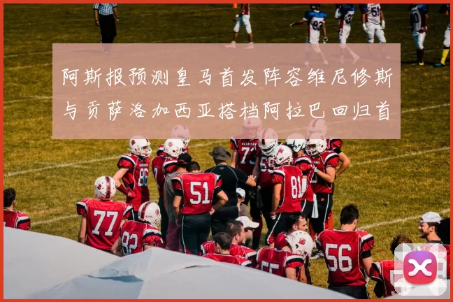 阿斯报预测皇马首发阵容维尼修斯与贡萨洛加西亚搭档阿拉巴回归首发位置